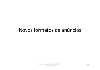 Novos	
  formatos	
  de	
  anúncios	
  




            Google	
  Adwords	
  -­‐	
  Fernando	
  Kanarski	
  
                                                                   97	
  
                        (novembro/12)	
  
 