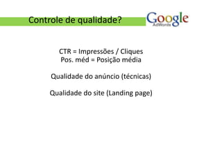 Controle de qualidade?


       CTR = Impressões / Cliques
       Pos. méd = Posição média

     Qualidade do anúncio (técnicas)

     Qualidade do site (Landing page)
 