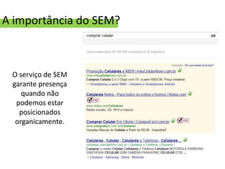 A importância do SEM?



 O serviço de SEM
 garante presença
    quando não
  podemos estar
   posicionados
  organicamente.
 