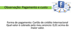 Observação: Pagamento e custo



 Forma de pagamento: Cartão de crédito Internacional
 Qual valor é cobrado pelo meu anúncio: 0,01 acima do
                      maior valor.
 