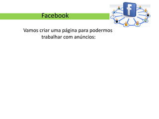 Facebook

Vamos criar uma página para podermos
       trabalhar com anúncios:
 