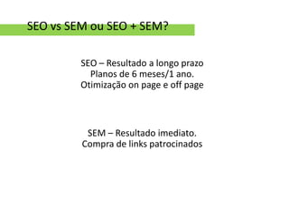 SEO vs SEM ou SEO + SEM?

         SEO – Resultado a longo prazo
           Planos de 6 meses/1 ano.
         Otimização on page e off page



          SEM – Resultado imediato.
         Compra de links patrocinados
 