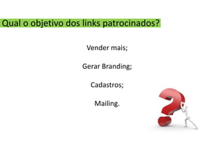 Qual o objetivo dos links patrocinados?

                    Vender mais;

                   Gerar Branding;

                     Cadastros;

                      Mailing.
 