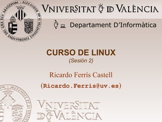 CURSO DE LINUX
(Sesión 2)
Ricardo Ferrís Castell
(Ricardo.Ferris@uv.es)
Departament D’Informàtica
 