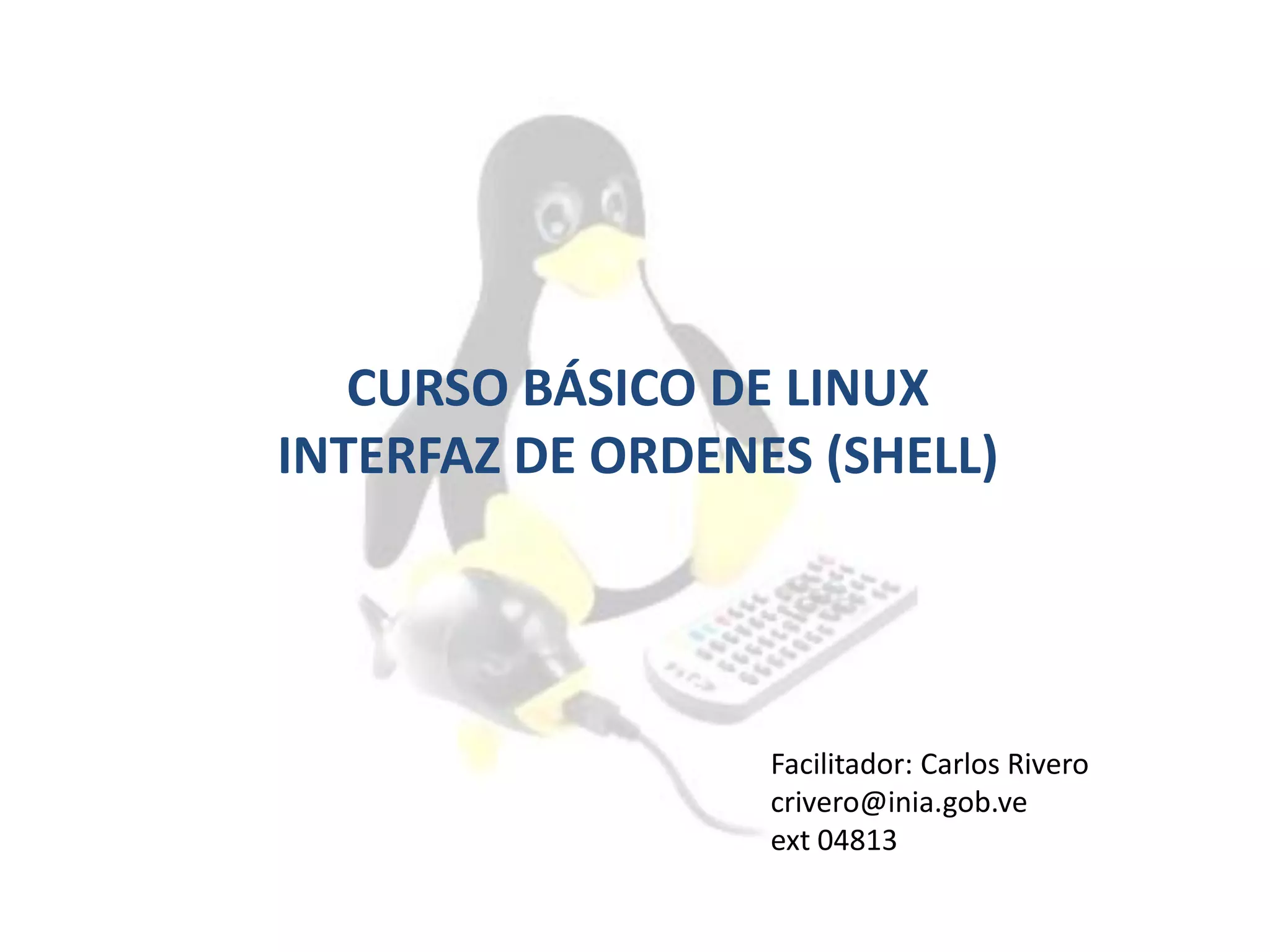 CURSO BÁSICO DE LINUX
INTERFAZ DE ORDENES (SHELL)
Facilitador: Carlos Rivero
crivero@inia.gob.ve
ext 04813
 