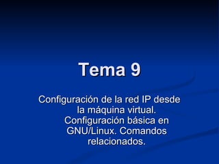 Tema 9Tema 9
Configuración de la red IP desdeConfiguración de la red IP desde
la máquina virtual.la máquina virtual.
Configuración básica enConfiguración básica en
GNU/Linux. ComandosGNU/Linux. Comandos
relacionados.relacionados.
 