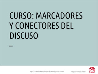 CURSO: MARCADORES
Y CONECTORES DEL
DISCUSO
–
https://liosocial.es/https://deprofesionfilologo.wordpress.com/
 