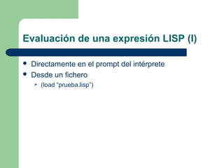 Evaluación de una expresión LISP (I) 
 Directamente en el prompt del intérprete 
 Desde un fichero 
 (load “prueba.lisp”) 
 