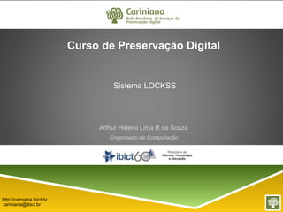 Sistema LOCKSS 
Arthur Heleno Lima R de Souza 
Engenheiro de Computação 
http://carniana.ibict.br 
cariniana@ibict.br 
Curso de Preservação Digital 
 
