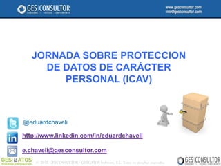 JORNADA SOBRE PROTECCION
     DE DATOS DE CARÁCTER
        PERSONAL (ICAV)



@eduardchaveli

http://www.linkedin.com/in/eduardchavelI

e.chaveli@gesconsultor.com
    © 2012. GESCONSULTOR / GESDATOS Software, S.L. Todos los derechos reservados.
 