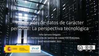Protección de datos de carácter
personal: La perspectiva tecnológica
Félix Serrano Delgado
CURSO DE PROTECCIÓN DE DATOS DE CARÁCTER PERSONAL
INAP NOVIEMBRE 2021
 