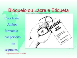 Bloqueio ou Lacre e Etiqueta
Conclusão:
  Ambos
formam o
par perfeito
        na
segurança
 Segurança Industrial – Rio 2000
 