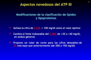 Aspectos novedosos del ATP III <ul><li>Señala la cifra de  C-LDL  < 100 mg/dl como el valor óptimo  </li></ul><ul><li>Camb...
