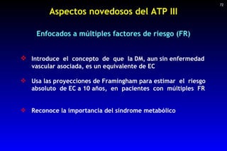 Aspectos novedosos del ATP III <ul><li>Introduce  el  concepto  de  que  la DM, aun sin enfermedad  </li></ul><ul><li>vasc...