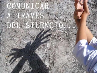 COMUNICAR  A TRAVÉS  DEL SILENCIO...   