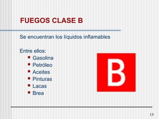 13
FUEGOS CLASE B
Se encuentran los líquidos inflamables
Entre ellos:
 Gasolina
 Petróleo
 Aceites
 Pinturas
 Lacas
 Brea
 