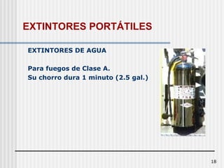 18
EXTINTORES DE AGUA
Para fuegos de Clase A.
Su chorro dura 1 minuto (2.5 gal.)
EXTINTORES PORTÁTILES
 