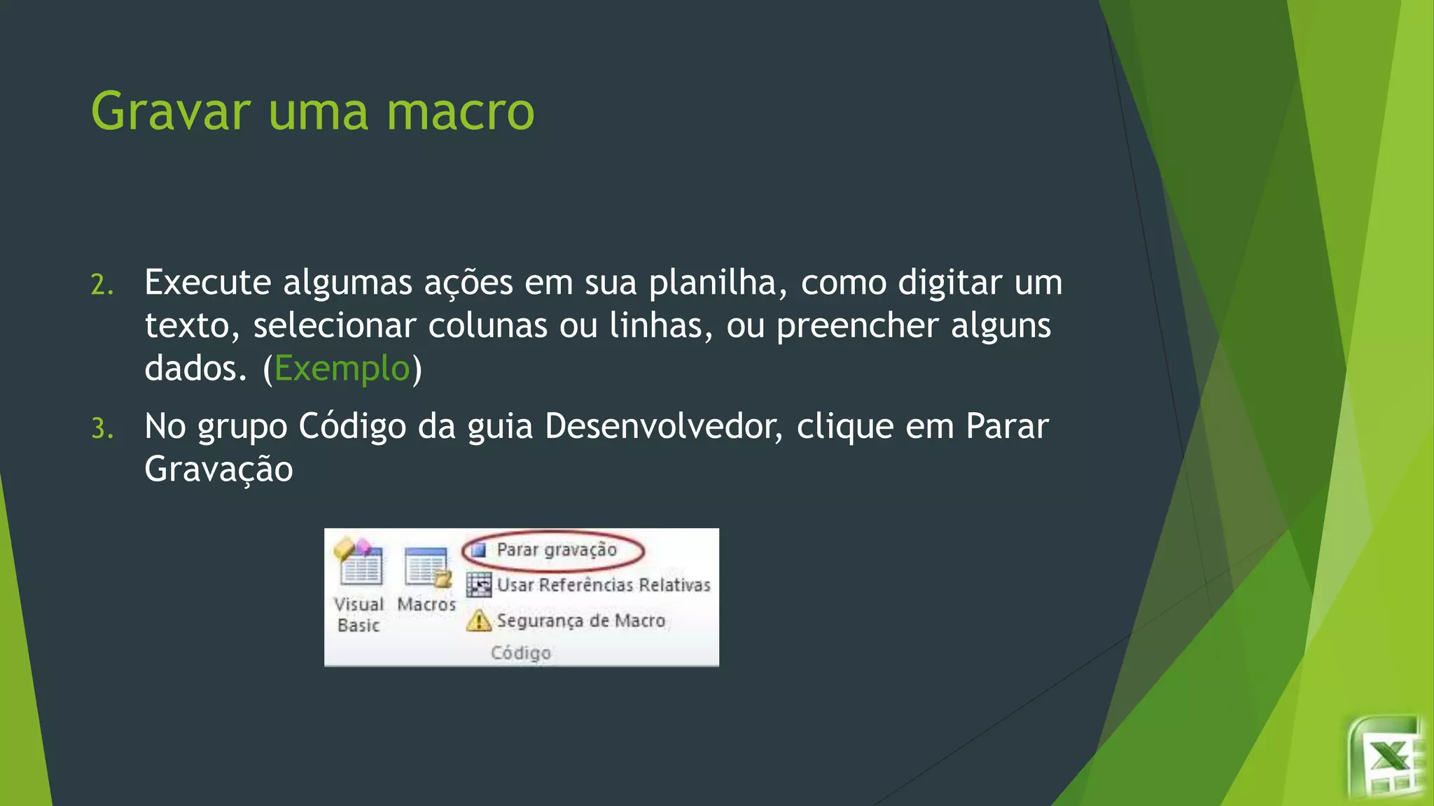 Gravar uma macro
2. Execute algumas ações em sua planilha, como digitar um
texto, selecionar colunas ou linhas, ou preencher alguns
dados. (Exemplo)
3. No grupo Código da guia Desenvolvedor, clique em Parar
Gravação
 