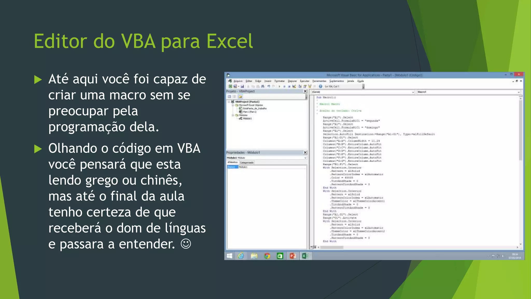 Editor do VBA para Excel
 Até aqui você foi capaz de
criar uma macro sem se
preocupar pela
programação dela.
 Olhando o código em VBA
você pensará que esta
lendo grego ou chinês,
mas até o final da aula
tenho certeza de que
receberá o dom de línguas
e passara a entender. 
 