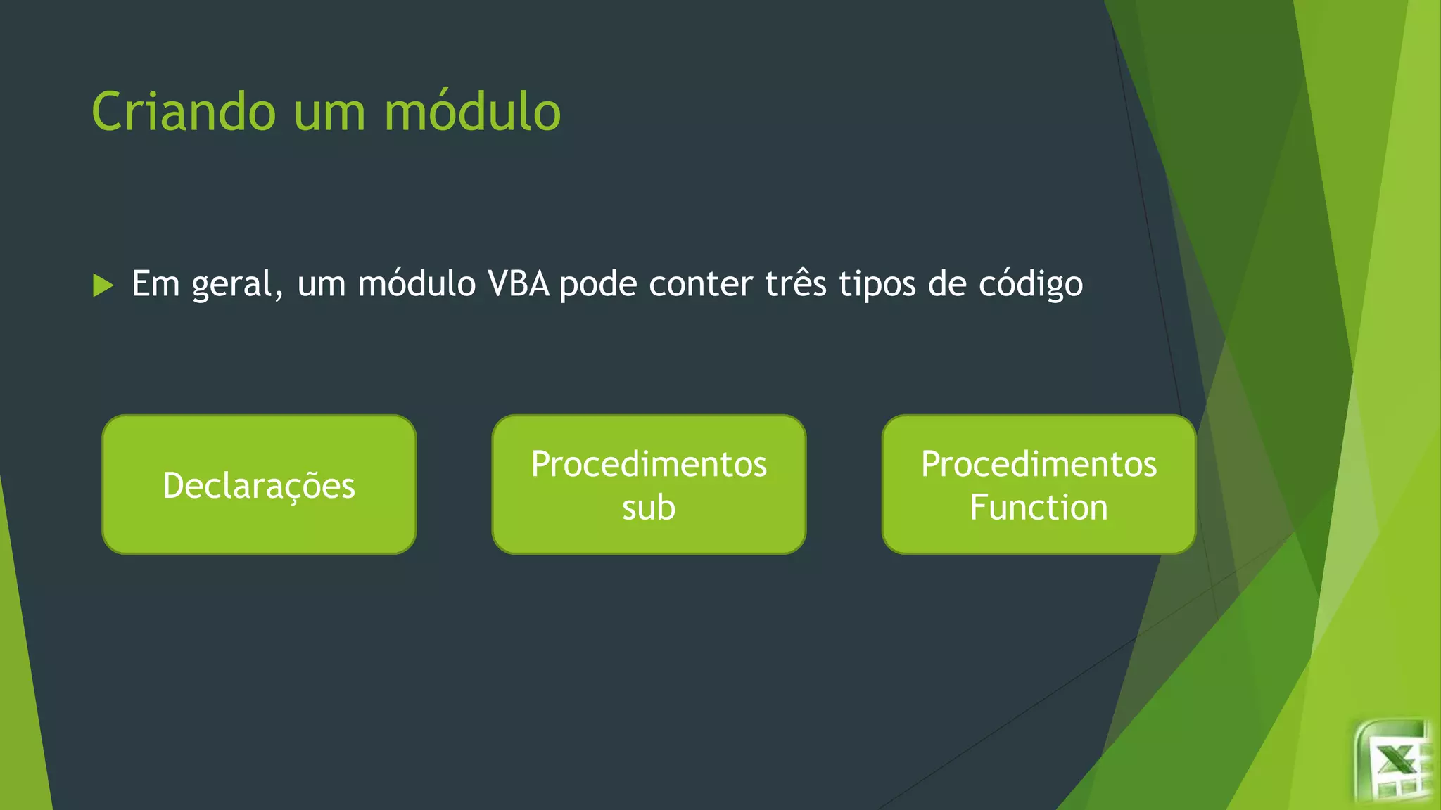 Criando um módulo
 Em geral, um módulo VBA pode conter três tipos de código
Declarações
Procedimentos
sub
Procedimentos
Function
 