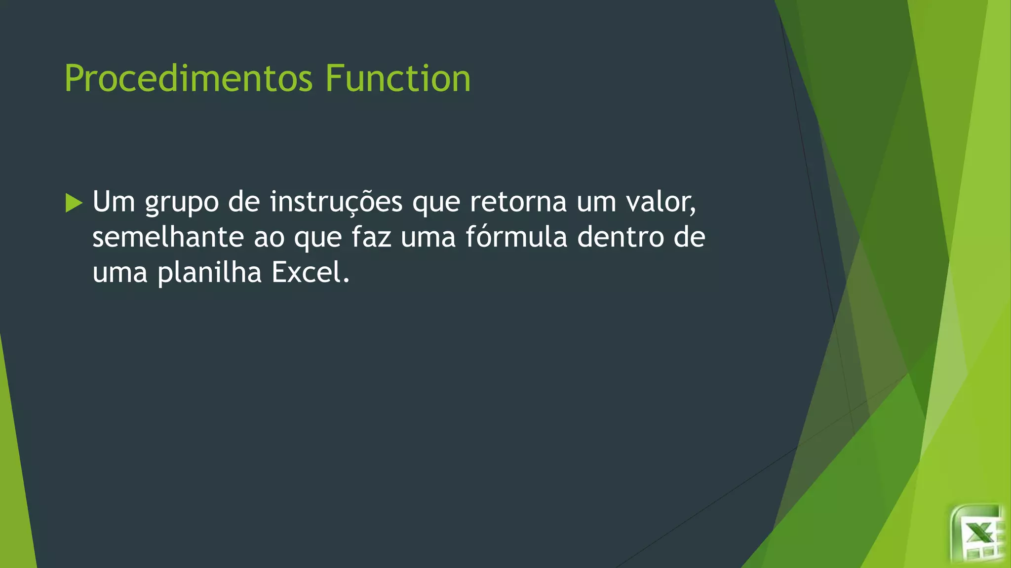 Procedimentos Function
 Um grupo de instruções que retorna um valor,
semelhante ao que faz uma fórmula dentro de
uma planilha Excel.
 