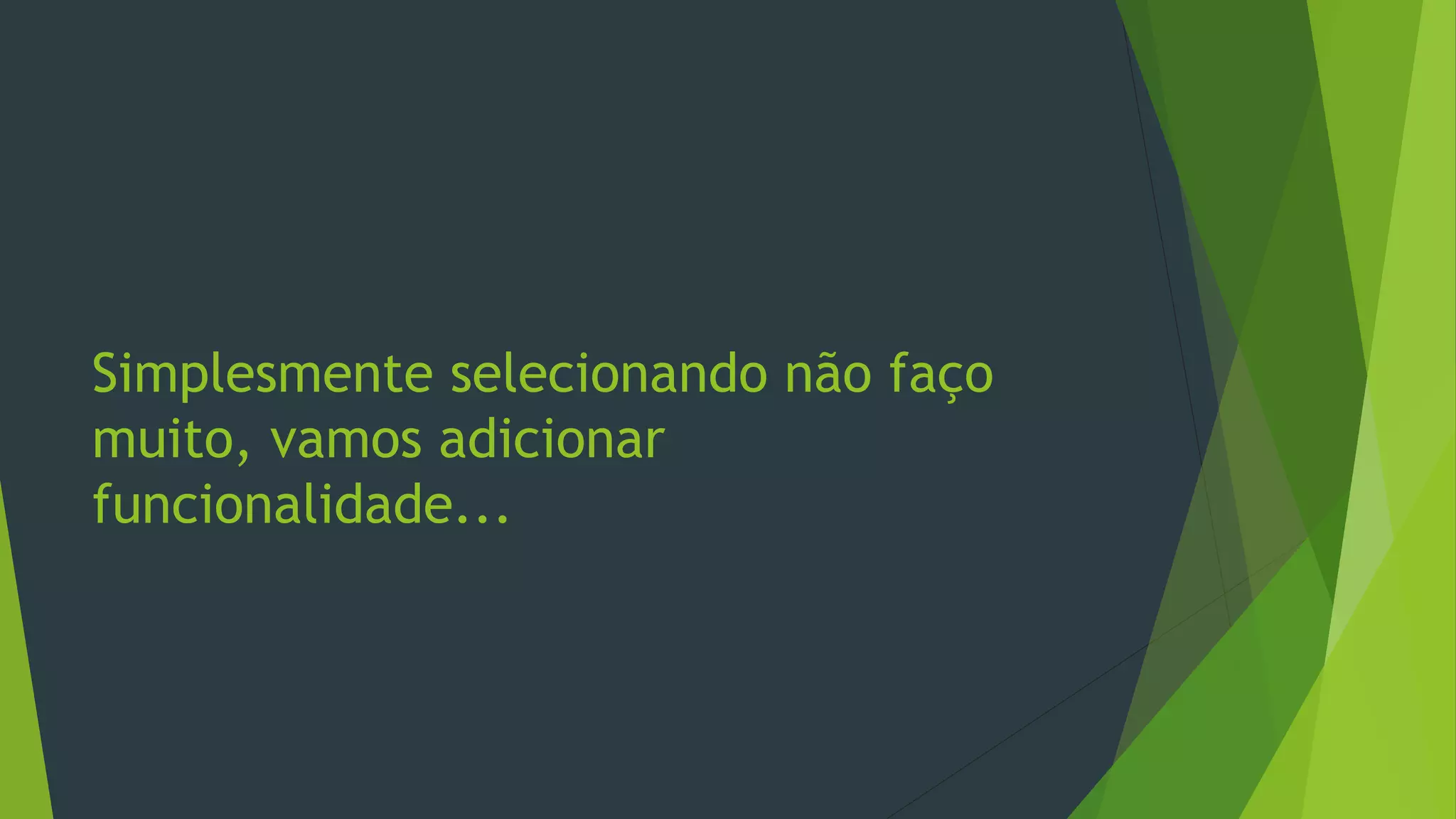 Simplesmente selecionando não faço
muito, vamos adicionar
funcionalidade...
 
