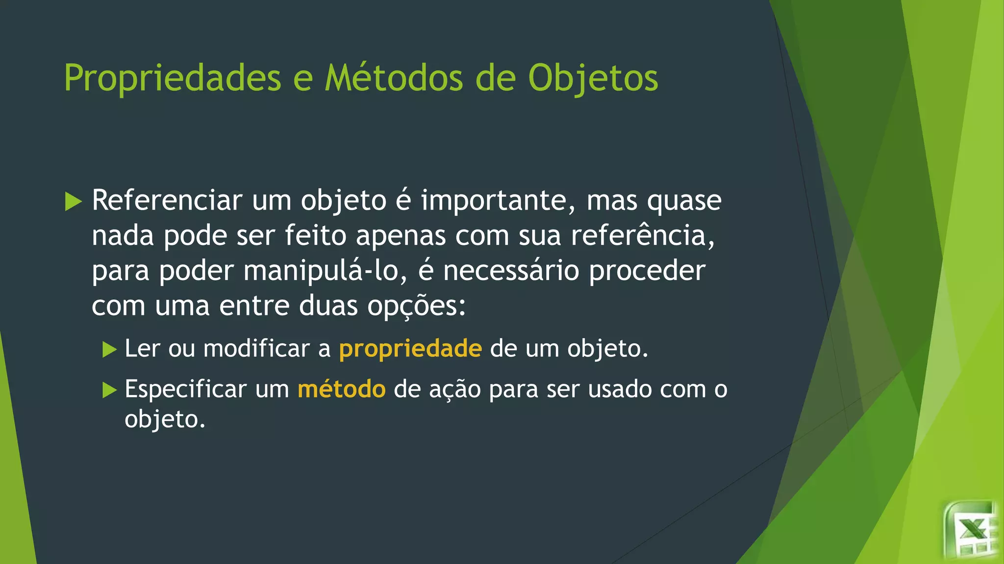 Propriedades e Métodos de Objetos
 Referenciar um objeto é importante, mas quase
nada pode ser feito apenas com sua referência,
para poder manipulá-lo, é necessário proceder
com uma entre duas opções:
 Ler ou modificar a propriedade de um objeto.
 Especificar um método de ação para ser usado com o
objeto.
 