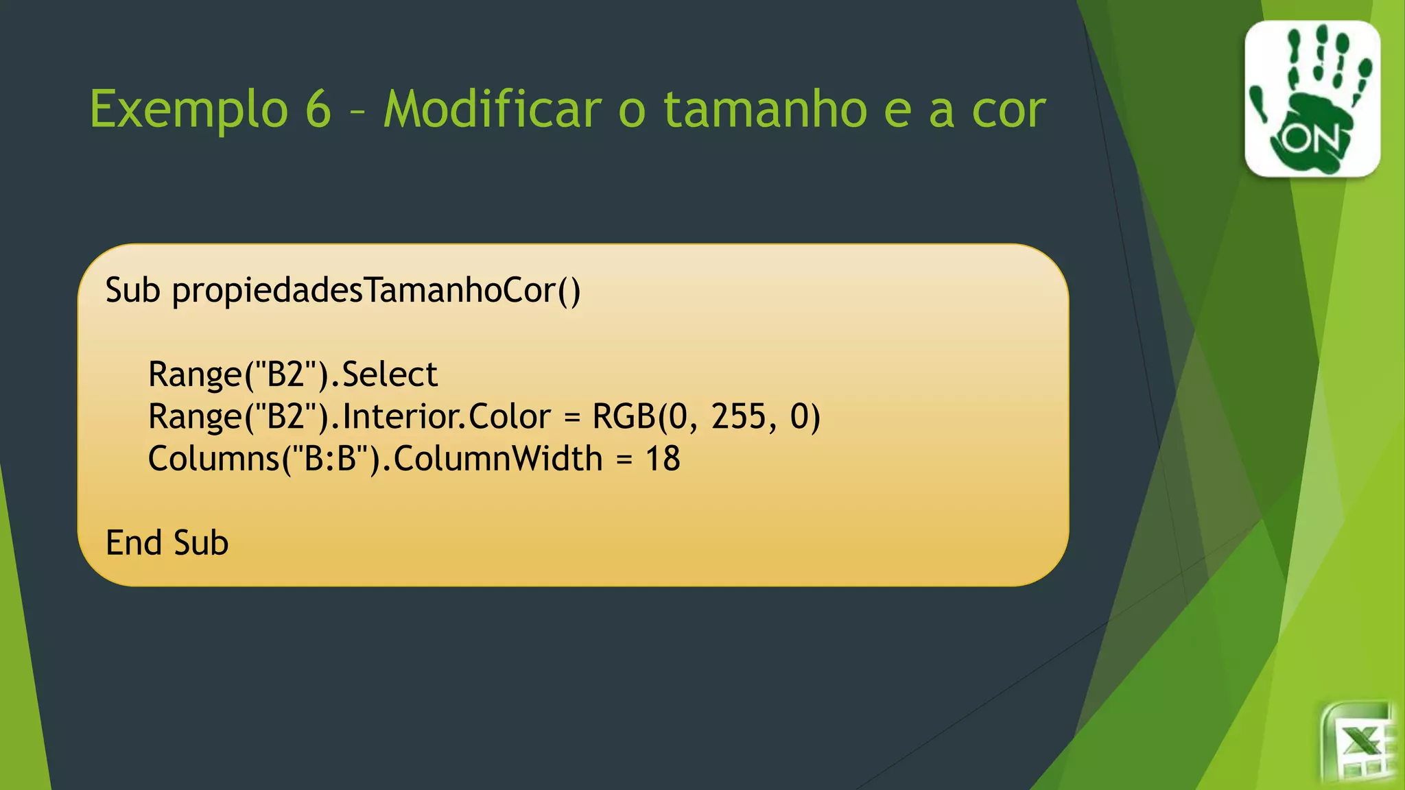 Exemplo 6 – Modificar o tamanho e a cor
Sub propiedadesTamanhoCor()
Range("B2").Select
Range("B2").Interior.Color = RGB(0, 255, 0)
Columns("B:B").ColumnWidth = 18
End Sub
 
