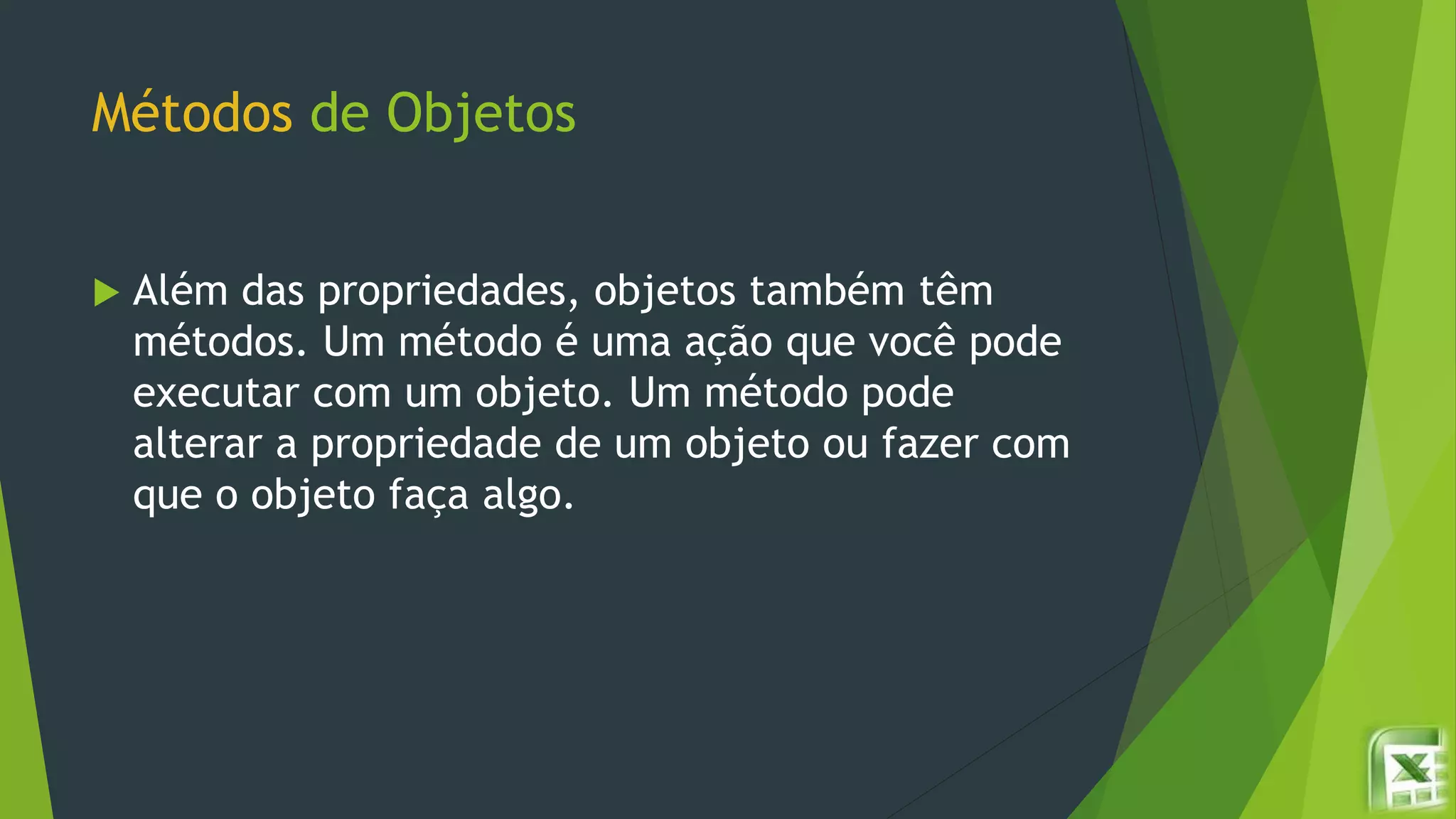Métodos de Objetos
 Além das propriedades, objetos também têm
métodos. Um método é uma ação que você pode
executar com um objeto. Um método pode
alterar a propriedade de um objeto ou fazer com
que o objeto faça algo.
 