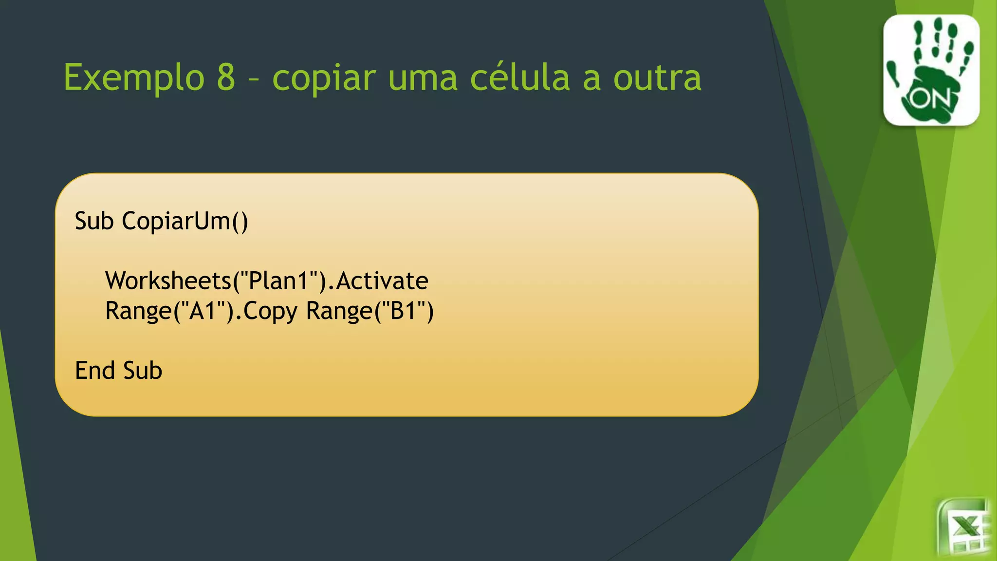Exemplo 8 – copiar uma célula a outra
Sub CopiarUm()
Worksheets("Plan1").Activate
Range("A1").Copy Range("B1")
End Sub
 
