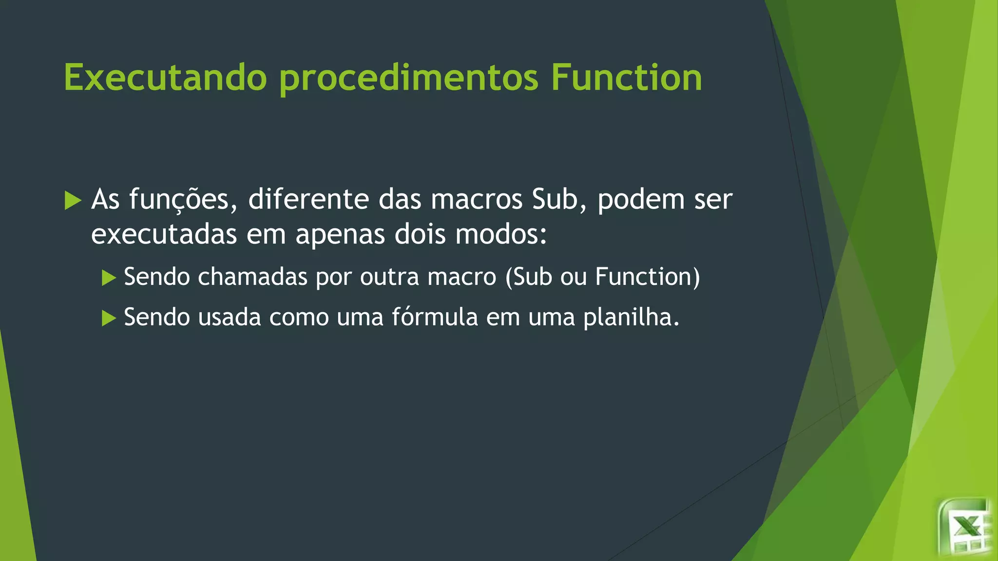Executando procedimentos Function
 As funções, diferente das macros Sub, podem ser
executadas em apenas dois modos:
 Sendo chamadas por outra macro (Sub ou Function)
 Sendo usada como uma fórmula em uma planilha.
 