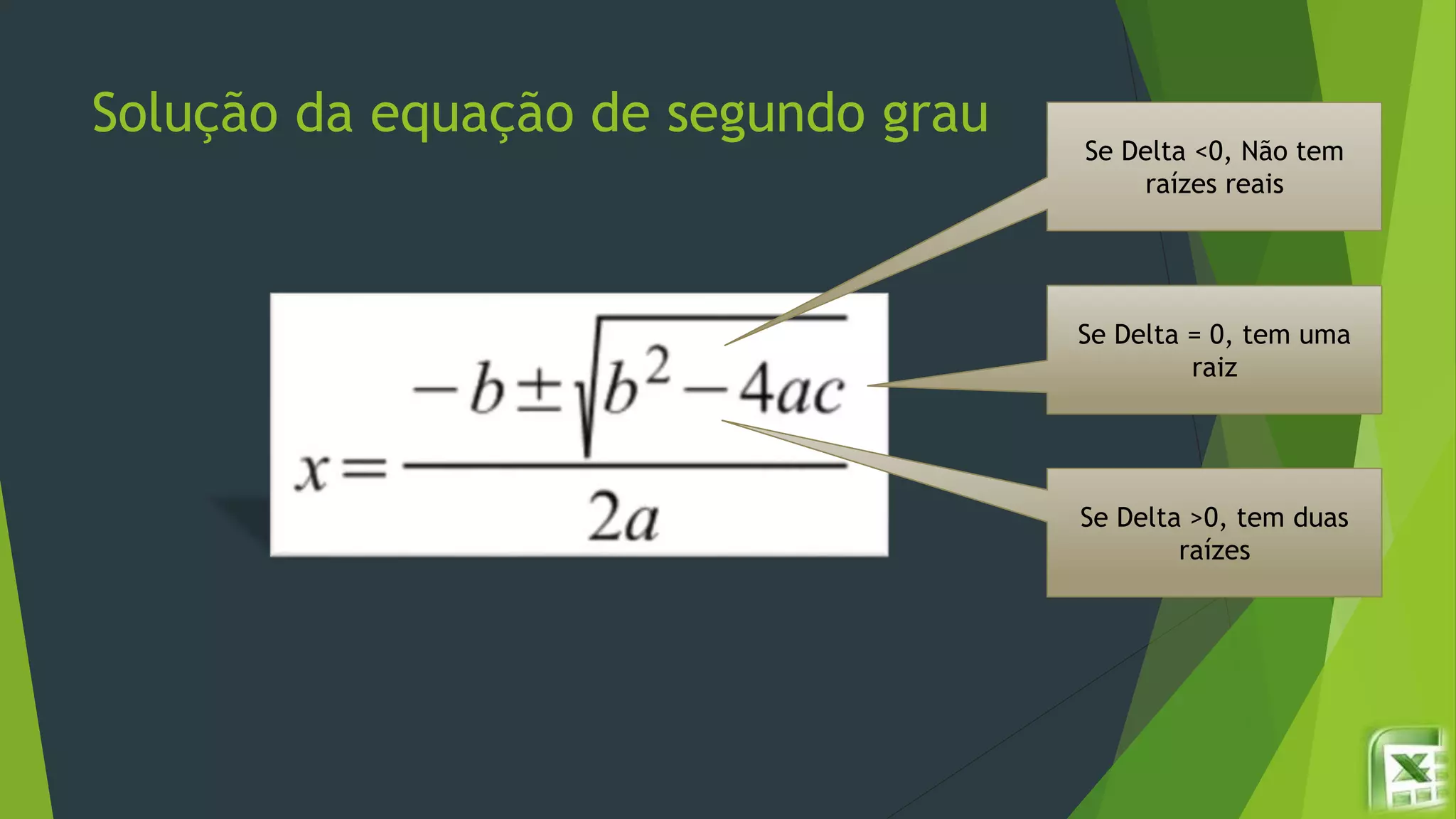 Solução da equação de segundo grau
Se Delta <0, Não tem
raízes reais
Se Delta = 0, tem uma
raiz
Se Delta >0, tem duas
raízes
 