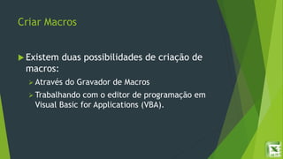 Criar Macros
 Existem duas possibilidades de criação de
macros:
 Através do Gravador de Macros
 Trabalhando com o editor de programação em
Visual Basic for Applications (VBA).
 