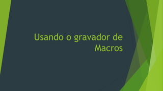 Usando o gravador de
Macros
 