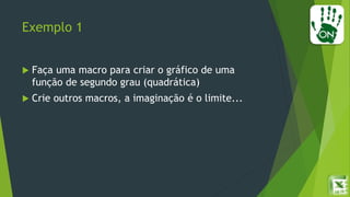 Exemplo 1
 Faça uma macro para criar o gráfico de uma
função de segundo grau (quadrática)
 Crie outros macros, a imaginação é o limite...
 