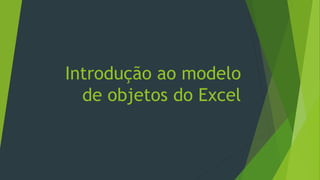 Introdução ao modelo
de objetos do Excel
 