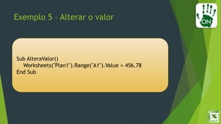 Exemplo 5 – Alterar o valor
Sub AlteraValor()
Worksheets("Plan1").Range("A1").Value = 456.78
End Sub
 