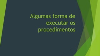 Algumas forma de
executar os
procedimentos
 