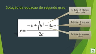 Solução da equação de segundo grau
Se Delta <0, Não tem
raízes reais
Se Delta = 0, tem uma
raiz
Se Delta >0, tem duas
raízes
 