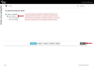 Formación Mailchimp 
A continuación te saldrá un detalle de listas ya 
creadas anteriormente. La primera opción sirve 
para enviar la campaña a toda la lista y el resto de 
opciones para enviar a un segmento de la lista 
21 || www.toni-marques.com 
Crear una campaña 
 