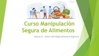Curso Manipulación
Segura de Alimentos
Artículo 21 – Anexo I del Código Alimentario Argentino
 