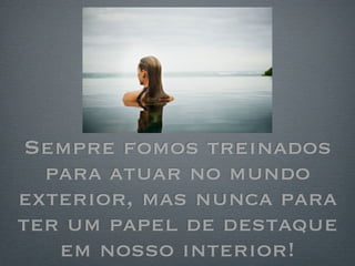 Sempre fomos treinados
  para atuar no mundo
exterior, mas nunca para
ter um papel de destaque
   em nosso interior!
 