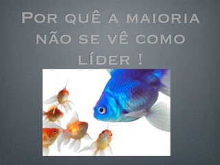 Por quê a maioria
 não se vê como
     líder !
 
