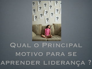 Qual o Principal
   motivo para se
aprender liderança ?
 