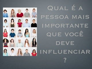 Qual é a
pessoa mais
 importante
  que você
    deve
influenciar
      ?
 