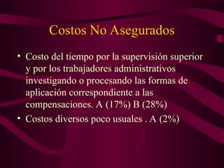 Costos No Asegurados
• Costo del tiempo por la supervisión superior
y por los trabajadores administrativos
investigando o procesando las formas de
aplicación correspondiente a las
compensaciones. A (17%) B (28%)
• Costos diversos poco usuales . A (2%)
 