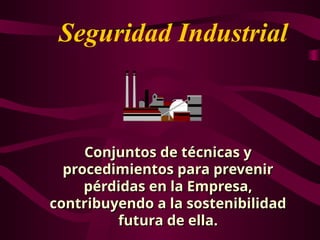 Seguridad Industrial
Conjuntos de técnicas y
Conjuntos de técnicas y
procedimientos para prevenir
procedimientos para prevenir
pérdidas en la Empresa,
pérdidas en la Empresa,
contribuyendo a la sostenibilidad
contribuyendo a la sostenibilidad
futura de ella.
futura de ella.
 