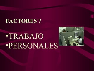 FACTORES ?
FACTORES ?
•TRABAJO
•PERSONALES
 
