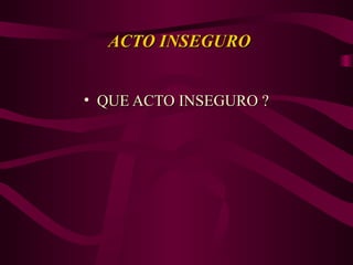 ACTO INSEGURO
ACTO INSEGURO
• QUE ACTO INSEGURO ?
QUE ACTO INSEGURO ?
 