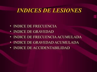 INDICES DE LESIONES
INDICES DE LESIONES
• INDICE DE FRECUENCIA
INDICE DE FRECUENCIA
• INDICE DE GRAVEDAD
INDICE DE GRAVEDAD
• INDICE DE FRECUENCIAACUMULADA
INDICE DE FRECUENCIAACUMULADA
• INDICE DE GRAVEDAD ACUMULADA
INDICE DE GRAVEDAD ACUMULADA
• INDICE DE ACCIDENTABILIDAD
INDICE DE ACCIDENTABILIDAD
 